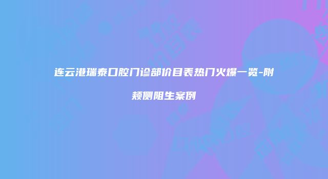 连云港瑞泰口腔门诊部价目表热门火爆一览-附颊侧阻生案例