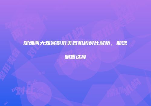 深圳两大知名整形美容机构对比解析，助您明智选择