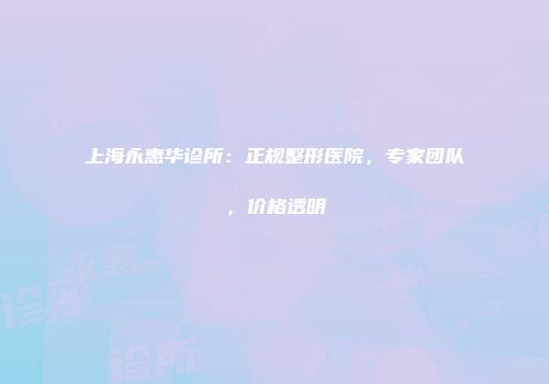 上海永惠华诊所：正规整形医院，专家团队，价格透明
