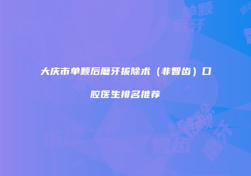 大庆市单颗后磨牙拔除术（非智齿）口腔医生排名推荐
