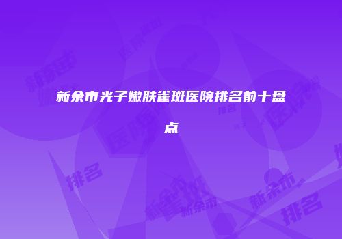 新余市光子嫩肤雀斑医院排名前十盘点