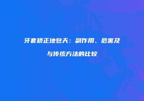 牙套矫正地包天：副作用、危害及与传统方法的比较