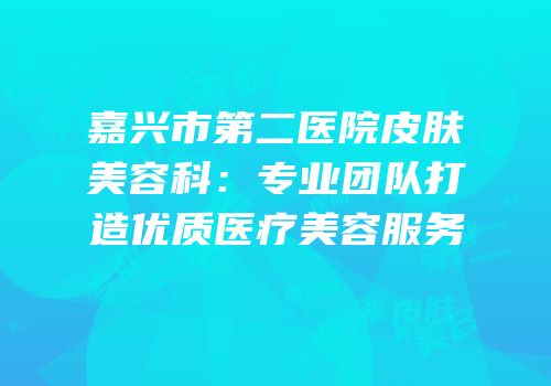 嘉兴市第二医院皮肤美容科：专业团队打造优质医疗美容服务