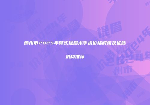 锦州市2025年韩式提眉术手术价格解析及优质机构推荐