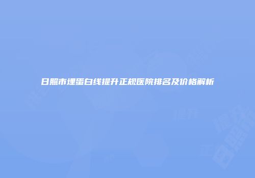日照市埋蛋白线提升正规医院排名及价格解析