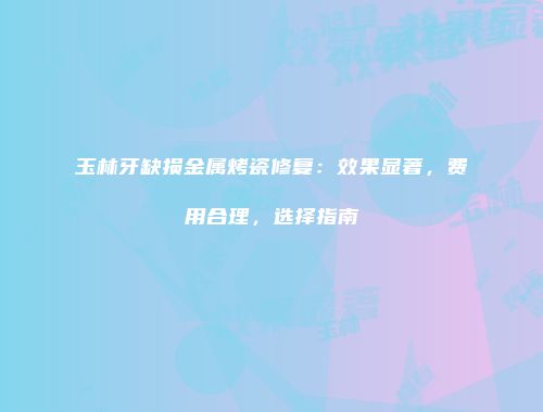 玉林牙缺损金属烤瓷修复：效果显著，费用合理，选择指南