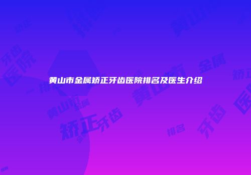 黄山市金属矫正牙齿医院排名及医生介绍