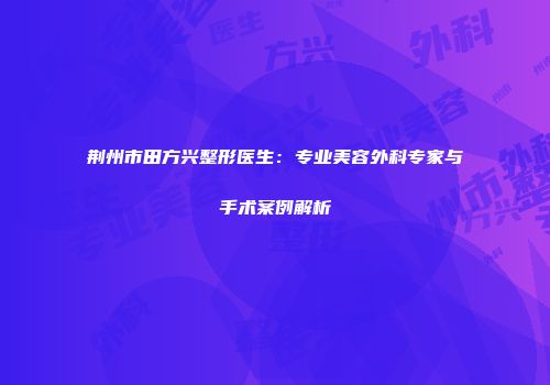 荆州市田方兴整形医生：专业美容外科专家与手术案例解析