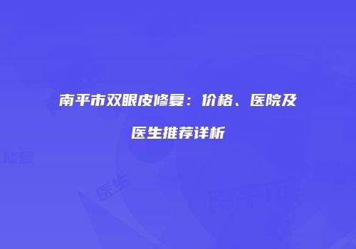 南平市双眼皮修复：价格、医院及医生推荐详析