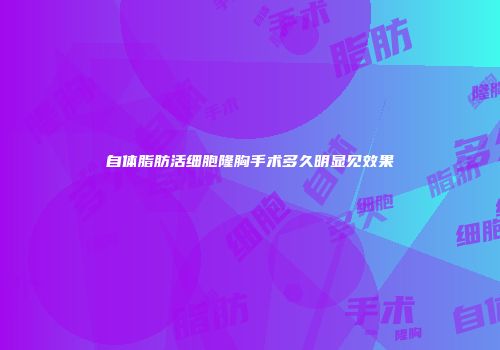 自体脂肪活细胞隆胸手术多久明显见效果