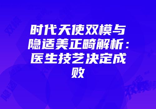 时代天使双模与隐适美正畸解析：医生技艺决定成败