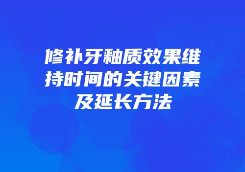 修补牙釉质效果维持时间的关键因素及延长方法