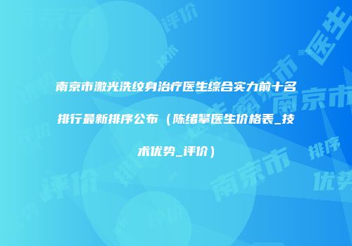 南京市激光洗纹身治疗医生综合实力前十名排行最新排序公布（陈绪攀医生价格表_技术优势_评价）