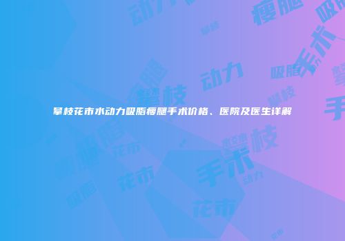 攀枝花市水动力吸脂瘦腿手术价格、医院及医生详解