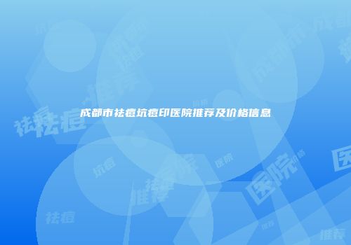 成都市祛痘坑痘印医院推荐及价格信息