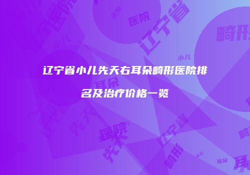 辽宁省小儿先天右耳朵畸形医院排名及治疗价格一览