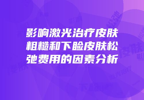 影响激光治疗皮肤粗糙和下睑皮肤松弛费用的因素分析
