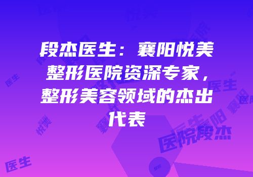 段杰医生：襄阳悦美整形医院资深专家，整形美容领域的杰出代表