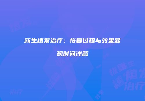 新生植发治疗：恢复过程与效果显现时间详解
