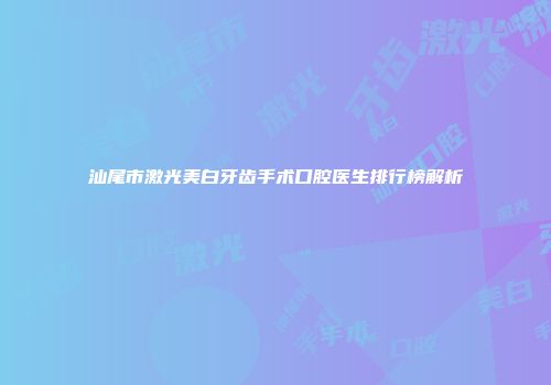 汕尾市激光美白牙齿手术口腔医生排行榜解析