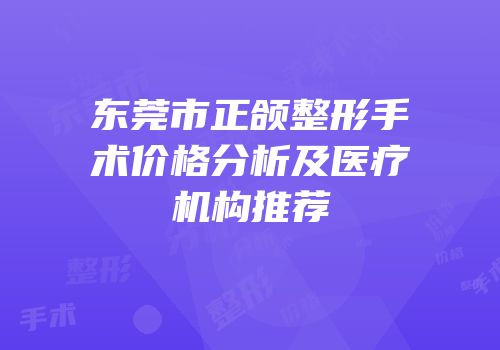 东莞市正颌整形手术价格分析及医疗机构推荐