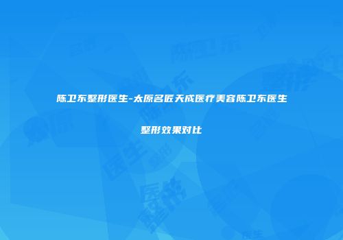 陈卫东整形医生-太原名匠天成医疗美容陈卫东医生整形效果对比