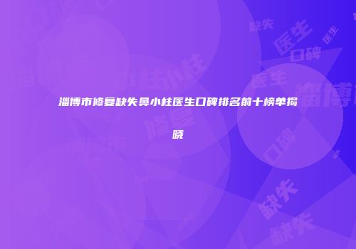淄博市修复缺失鼻小柱医生口碑排名前十榜单揭晓
