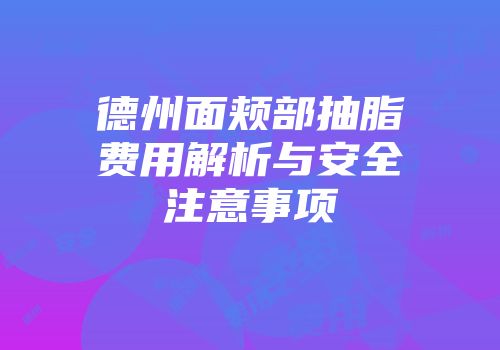德州面颊部抽脂费用解析与安全注意事项