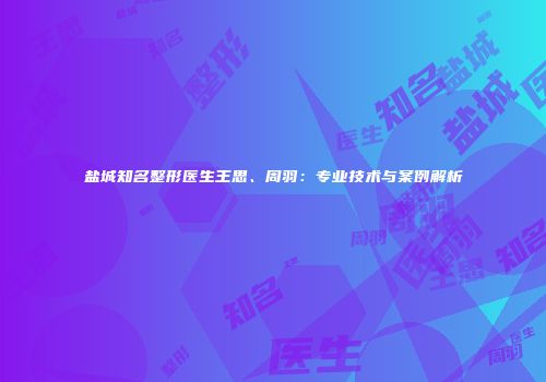 盐城知名整形医生王思、周羽：专业技术与案例解析