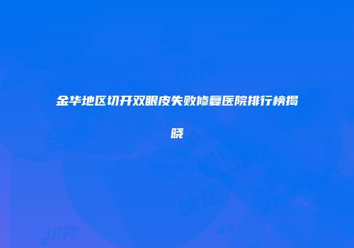 金华地区切开双眼皮失败修复医院排行榜揭晓