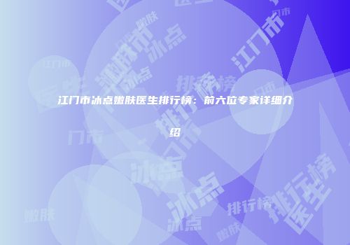 江门市冰点嫩肤医生排行榜：前六位专家详细介绍