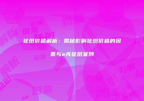 祛斑价格解析：揭秘影响祛斑价格的因素与e光祛斑案例
