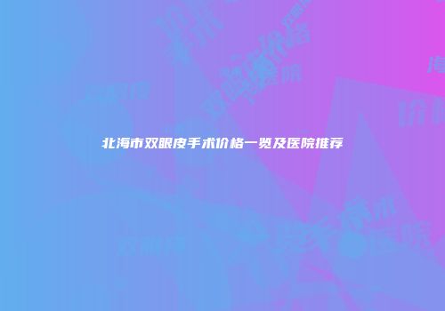北海市双眼皮手术价格一览及医院推荐