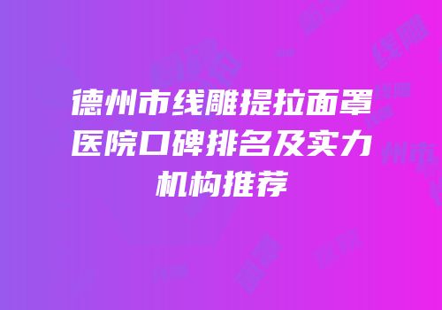 德州市线雕提拉面罩医院口碑排名及实力机构推荐