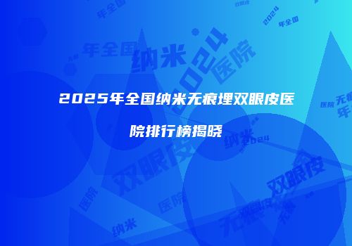 2025年全国纳米无痕埋双眼皮医院排行榜揭晓