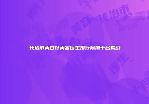 长治市美白针美容医生排行榜前十名揭晓