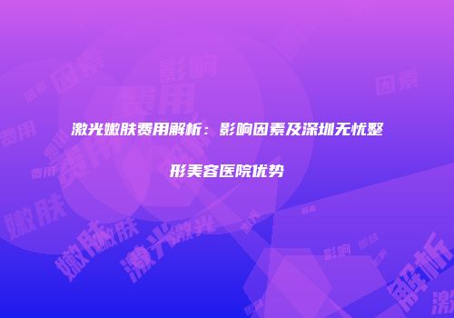 激光嫩肤费用解析：影响因素及深圳无忧整形美容医院优势