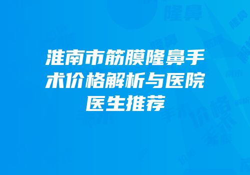 淮南市筋膜隆鼻手术价格解析与医院医生推荐