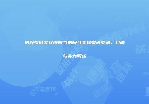 铁岭整形美容医院与铁岭马美容整形外科：口碑与实力解析