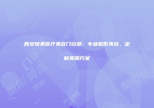 西安臻美医疗美容门诊部：专业整形美容，定制美丽方案