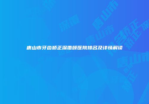 唐山市牙齿矫正深覆颌医院排名及详情解读