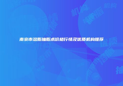 南京市溶脂抽脂术价格行情及优质机构推荐