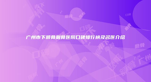 广州市下额骨磨骨医院口碑排行榜及名医介绍