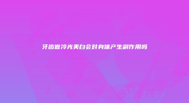 牙齿做冷光美白会对身体产生副作用吗