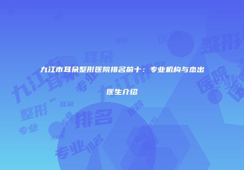 九江市耳朵整形医院排名前十：专业机构与杰出医生介绍