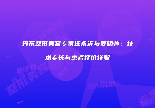 丹东整形美容专家连永沂与姜明帅：技术专长与患者评价详解