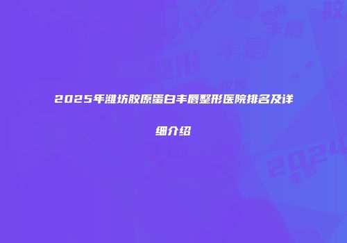 2025年潍坊胶原蛋白丰唇整形医院排名及详细介绍