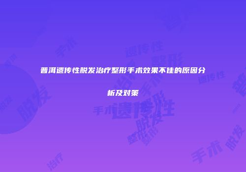 普洱遗传性脱发治疗整形手术效果不佳的原因分析及对策