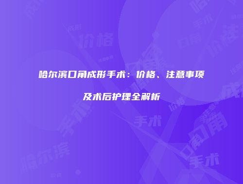 哈尔滨口角成形手术：价格、注意事项及术后护理全解析