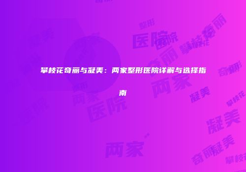 攀枝花奇丽与凝美：两家整形医院详解与选择指南